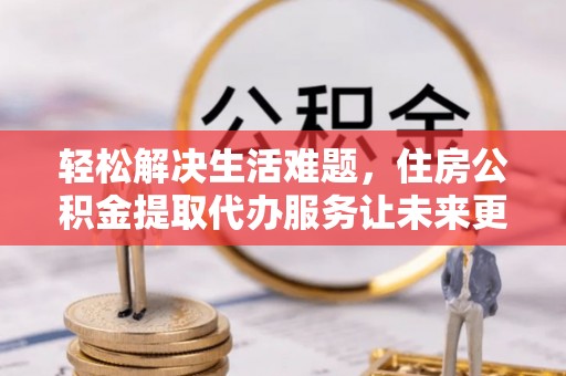 沾益轻松解决生活难题，住房公积金提取代办服务让未来更安心