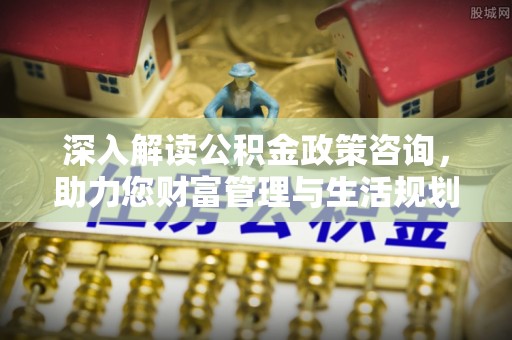 沾益深入解读公积金政策咨询，助力您财富管理与生活规划