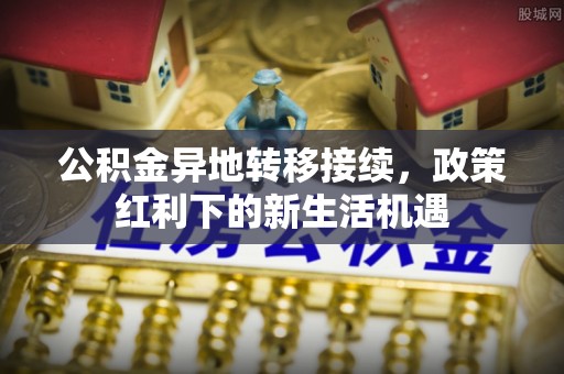 沾益公积金异地转移接续，政策红利下的新生活机遇