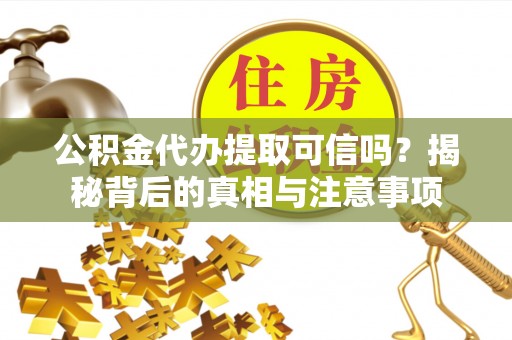 沾益公积金代办提取可信吗？揭秘背后的真相与注意事项