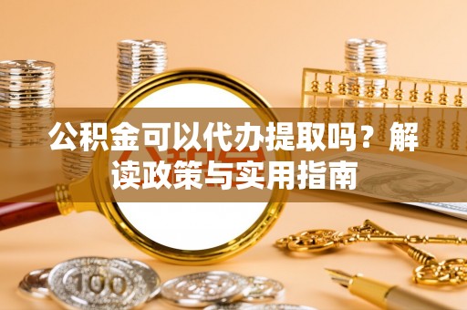沾益公积金可以代办提取吗？解读政策与实用指南