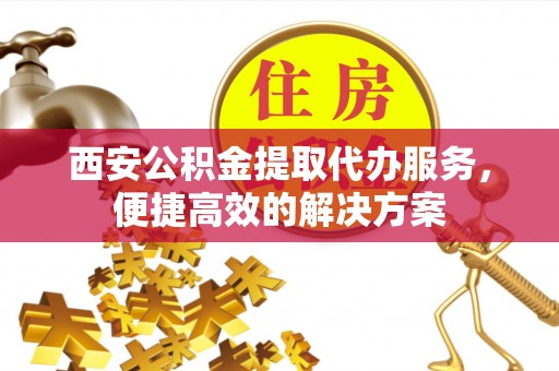 沾益西安公积金提取代办服务，便捷高效的解决方案