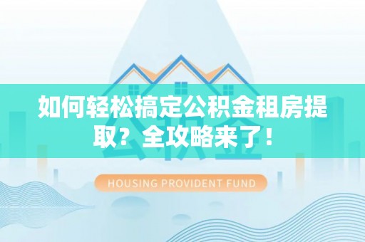 沾益如何轻松搞定公积金租房提取？全攻略来了！