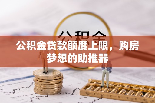 沾益公积金贷款额度上限，购房梦想的助推器