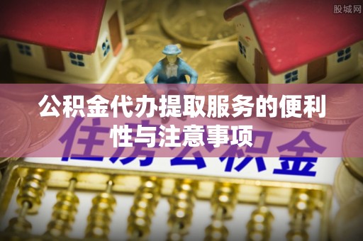 沾益公积金代办提取服务的便利性与注意事项