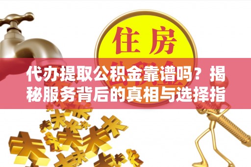 沾益代办提取公积金靠谱吗？揭秘服务背后的真相与选择指南