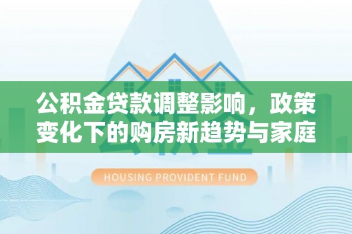 沾益公积金贷款调整影响，政策变化下的购房新趋势与家庭财务规划