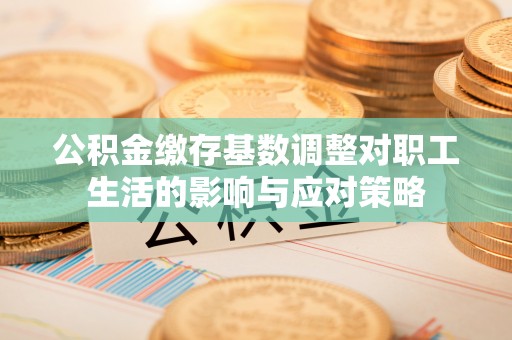 沾益公积金缴存基数调整对职工生活的影响与应对策略