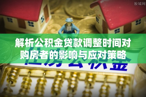 沾益解析公积金贷款调整时间对购房者的影响与应对策略