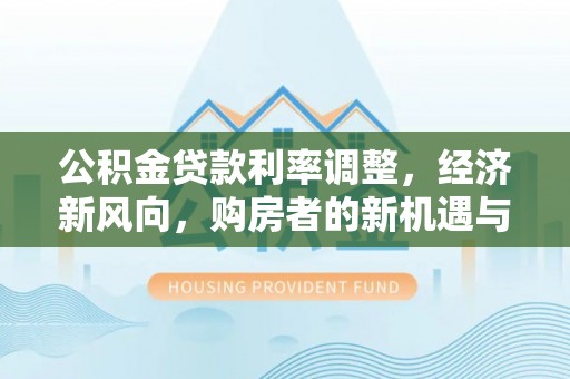 沾益公积金贷款利率调整，经济新风向，购房者的新机遇与挑战