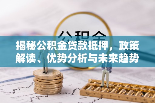 沾益揭秘公积金贷款抵押，政策解读、优势分析与未来趋势
