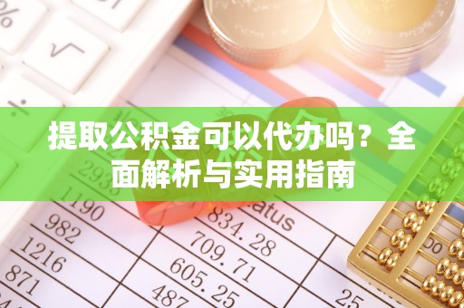 沾益提取公积金可以代办吗？全面解析与实用指南