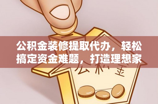 沾益公积金装修提取代办，轻松搞定资金难题，打造理想家居