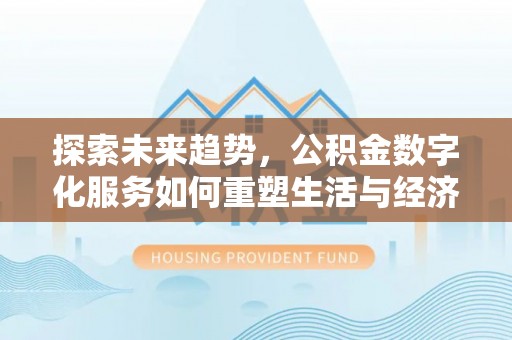 沾益探索未来趋势，公积金数字化服务如何重塑生活与经济
