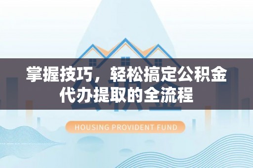 沾益掌握技巧，轻松搞定公积金代办提取的全流程