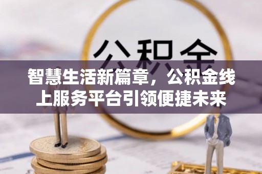 沾益智慧生活新篇章，公积金线上服务平台引领便捷未来