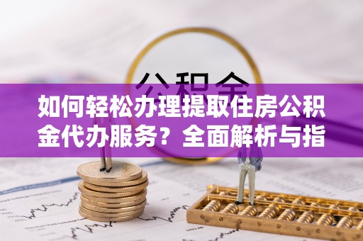 沾益如何轻松办理提取住房公积金代办服务？全面解析与指南