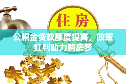 沾益公积金贷款额度提高，政策红利助力购房梦