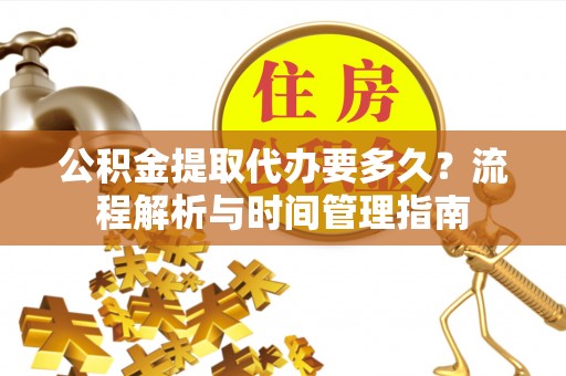 沾益公积金提取代办要多久？流程解析与时间管理指南