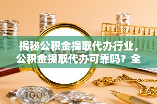沾益揭秘公积金提取代办行业，公积金提取代办可靠吗？全面解析与风险规避