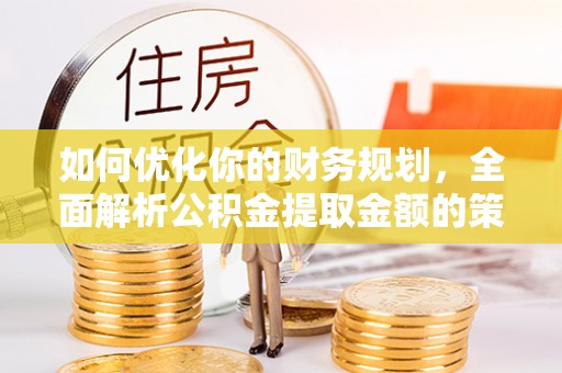 沾益如何优化你的财务规划，全面解析公积金提取金额的策略与技巧