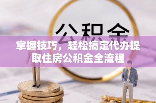 沾益掌握技巧，轻松搞定代办提取住房公积金全流程