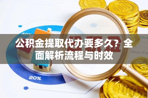 沾益公积金提取代办要多久？全面解析流程与时效