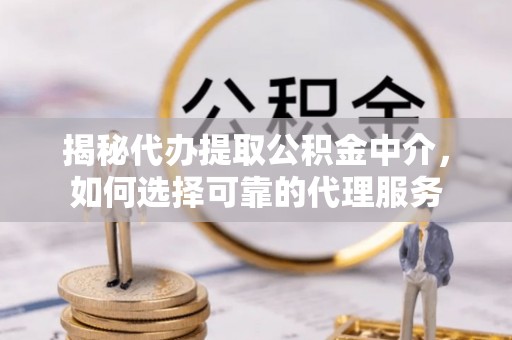 沾益揭秘代办提取公积金中介，如何选择可靠的代理服务