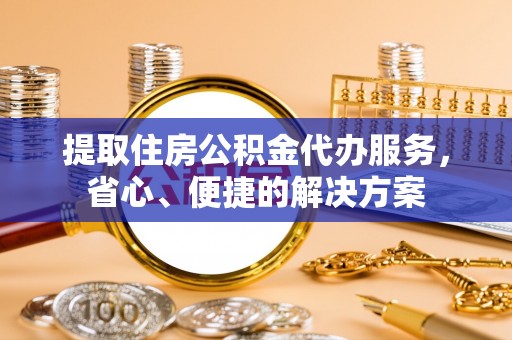 沾益提取住房公积金代办服务，省心、便捷的解决方案