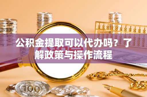 沾益公积金提取可以代办吗？了解政策与操作流程