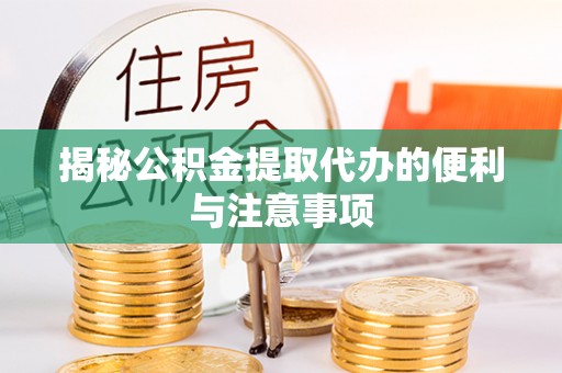 沾益揭秘公积金提取代办的便利与注意事项