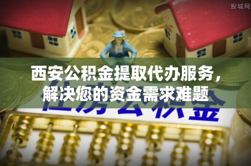 沾益西安公积金提取代办服务，解决您的资金需求难题