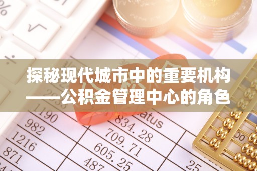 沾益探秘现代城市中的重要机构——公积金管理中心的角色与使命