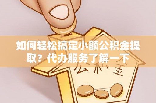 沾益如何轻松搞定小额公积金提取？代办服务了解一下