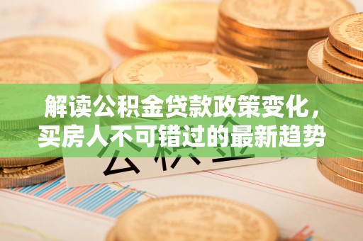 沾益解读公积金贷款政策变化，买房人不可错过的最新趋势