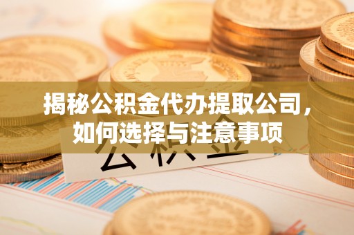 沾益揭秘公积金代办提取公司，如何选择与注意事项
