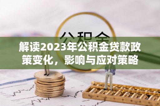 沾益解读2023年公积金贷款政策变化，影响与应对策略