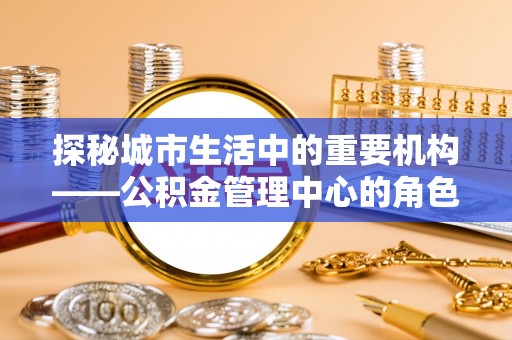 沾益探秘城市生活中的重要机构——公积金管理中心的角色与意义
