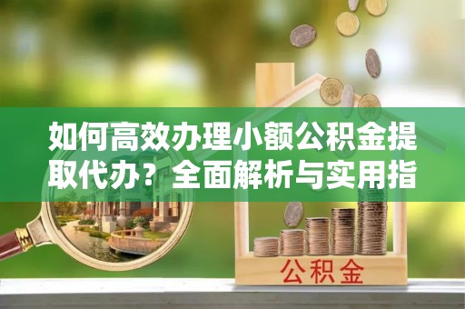 沾益如何高效办理小额公积金提取代办？全面解析与实用指南