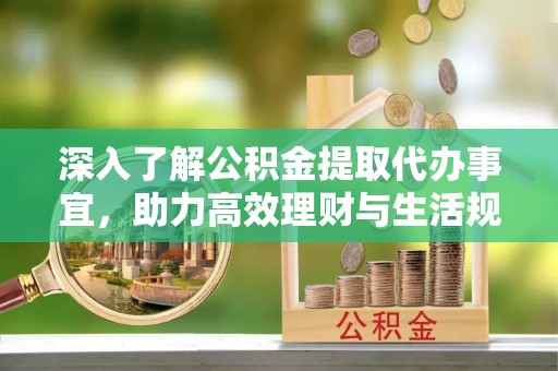 沾益深入了解公积金提取代办事宜，助力高效理财与生活规划
