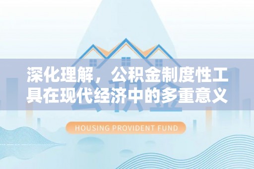 沾益深化理解，公积金制度性工具在现代经济中的多重意义