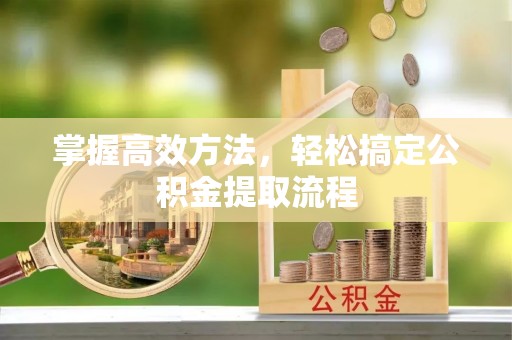 沾益掌握高效方法，轻松搞定公积金提取流程