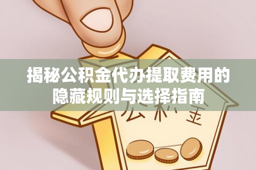沾益揭秘公积金代办提取费用的隐藏规则与选择指南