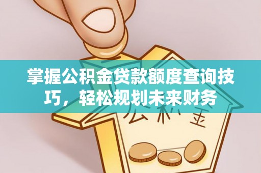 沾益掌握公积金贷款额度查询技巧，轻松规划未来财务