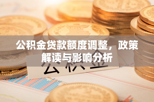 沾益公积金贷款额度调整，政策解读与影响分析