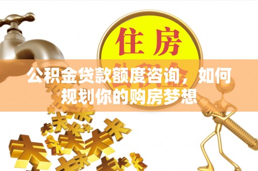 沾益公积金贷款额度咨询，如何规划你的购房梦想