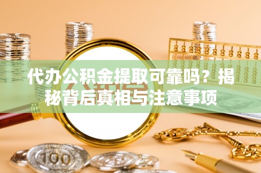 沾益代办公积金提取可靠吗？揭秘背后真相与注意事项