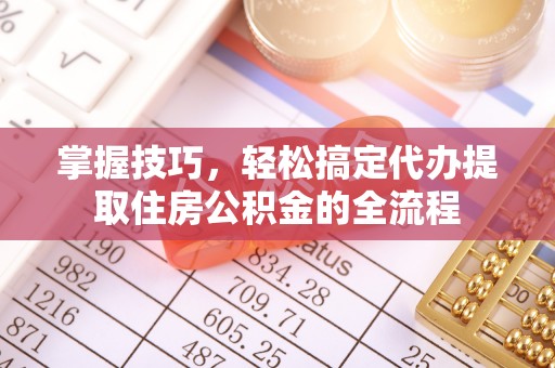 沾益掌握技巧，轻松搞定代办提取住房公积金的全流程