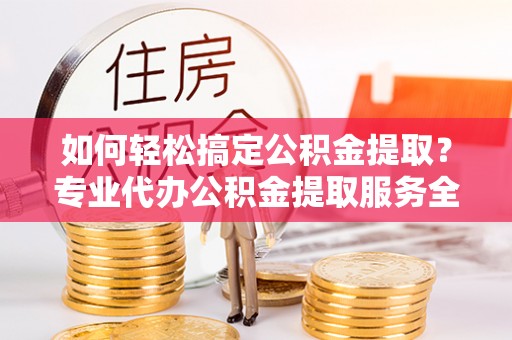 沾益如何轻松搞定公积金提取？专业代办公积金提取服务全解析