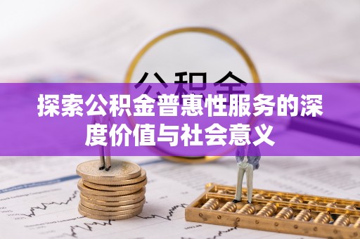 沾益探索公积金普惠性服务的深度价值与社会意义